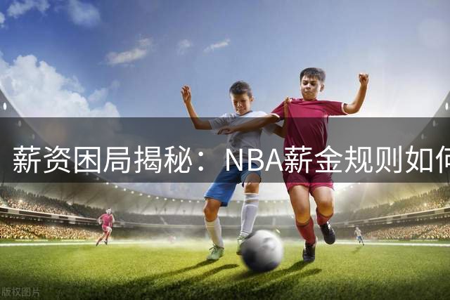 薪资困局揭秘：NBA薪金规则如何锁死詹姆斯转会可能性